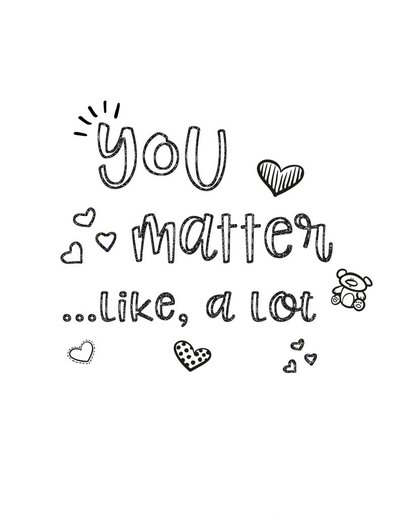 As you color this You Matter Coloring Sheet remember that You matter to God. You matter to me. You matter to friends and family. You matter. You're special and important just the way you are. You don't have to change or be someone else.